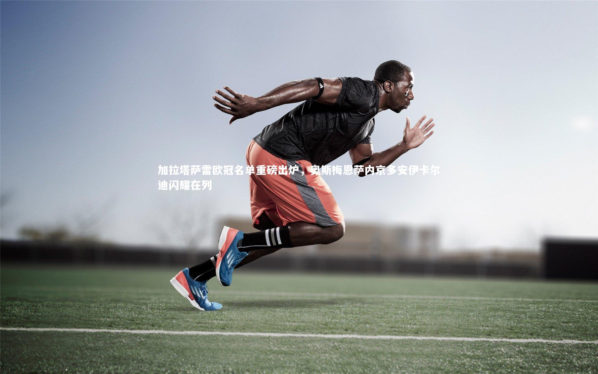 加拉塔萨雷欧冠名单重磅出炉，奥斯梅恩萨内京多安伊卡尔迪闪耀在列